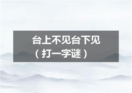 台上不见台下见（打一字谜）