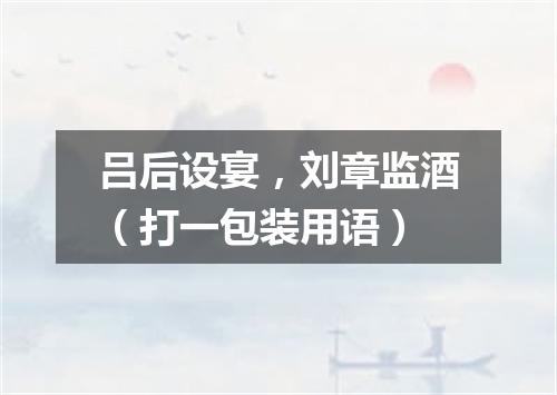 吕后设宴，刘章监酒（打一包装用语）