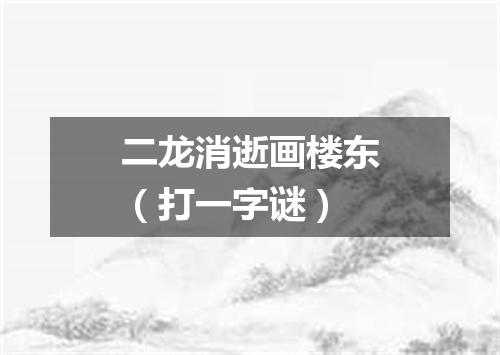 二龙消逝画楼东（打一字谜）