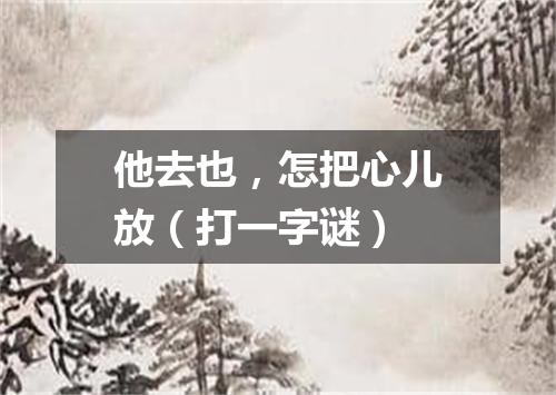 他去也，怎把心儿放（打一字谜）