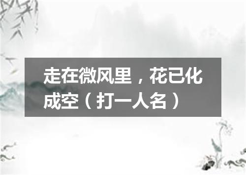 走在微风里，花已化成空（打一人名）