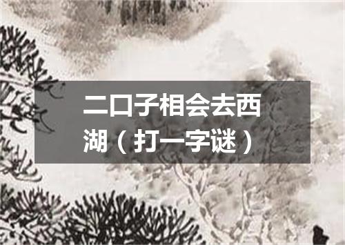 二口子相会去西湖（打一字谜）