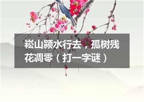 崧山颍水行去，孤树残花凋零（打一字谜）