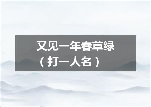 又见一年春草绿（打一人名）