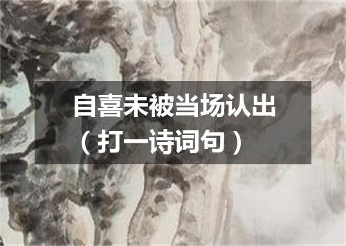 自喜未被当场认出（打一诗词句）