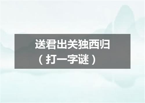 送君出关独西归（打一字谜）