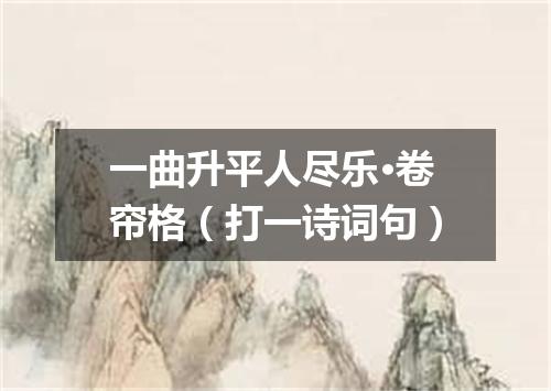一曲升平人尽乐·卷帘格（打一诗词句）