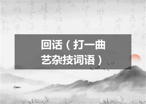 回话（打一曲艺杂技词语）