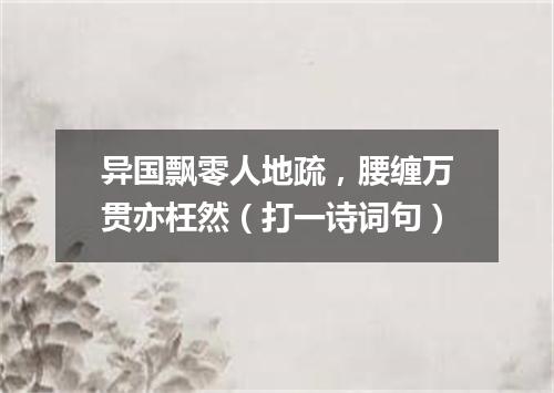 异国飘零人地疏，腰缠万贯亦枉然（打一诗词句）