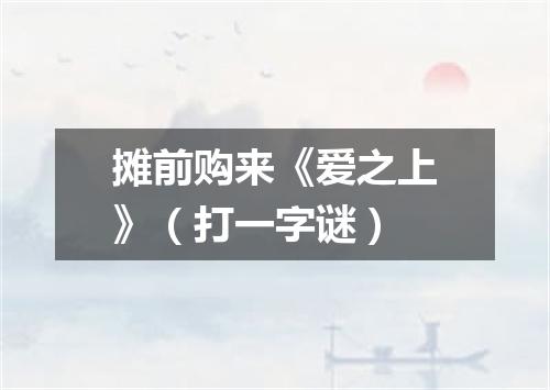 摊前购来《爱之上》（打一字谜）