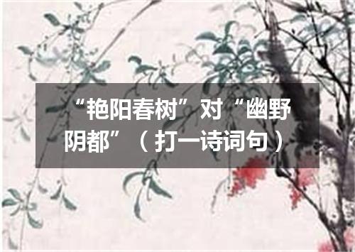 “艳阳春树”对“幽野阴都”（打一诗词句）