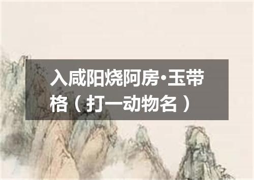 入咸阳烧阿房·玉带格（打一动物名）