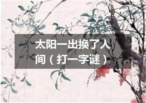 太阳一出换了人间（打一字谜）