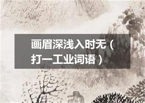 画眉深浅入时无（打一工业词语）