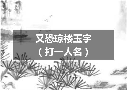 又恐琼楼玉宇（打一人名）