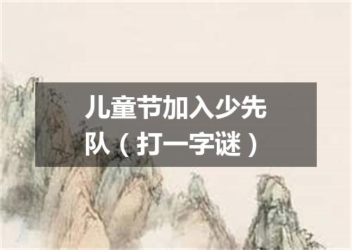 儿童节加入少先队（打一字谜）