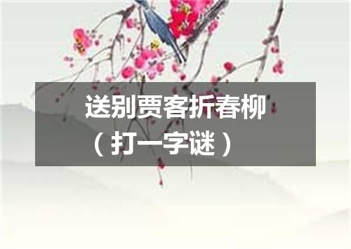 送别贾客折春柳（打一字谜）