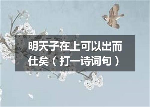 明天子在上可以出而仕矣（打一诗词句）