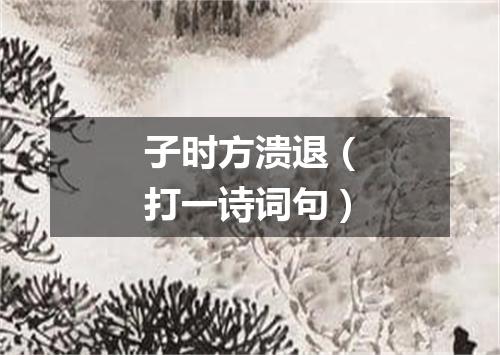 子时方溃退（打一诗词句）
