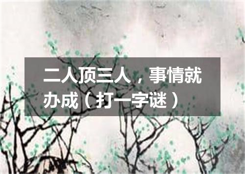 二人顶三人，事情就办成（打一字谜）