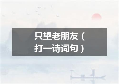 只望老朋友（打一诗词句）