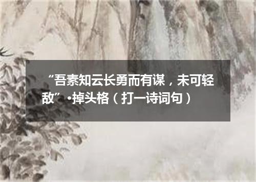 “吾素知云长勇而有谋，未可轻敌”·掉头格（打一诗词句）