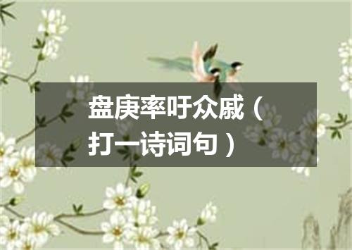 盘庚率吁众戚（打一诗词句）