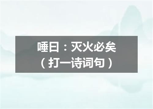 唾曰：灭火必矣（打一诗词句）