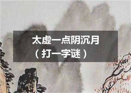 太虚一点阴沉月（打一字谜）