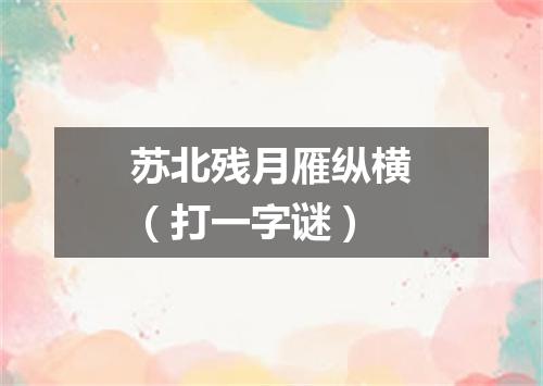 苏北残月雁纵横（打一字谜）