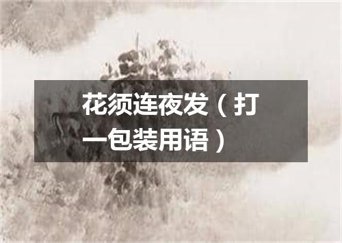 花须连夜发（打一包装用语）