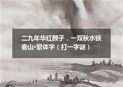 二九年华红颜子，一双秋水锁春山·繁体字（打一字谜）