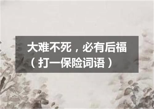 大难不死，必有后福（打一保险词语）