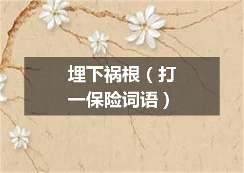 埋下祸根（打一保险词语）