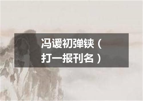 冯谖初弹铗（打一报刊名）