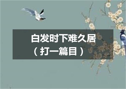 白发时下难久居（打一篇目）