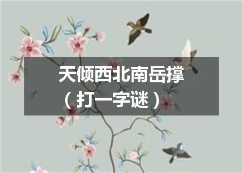天倾西北南岳撑（打一字谜）