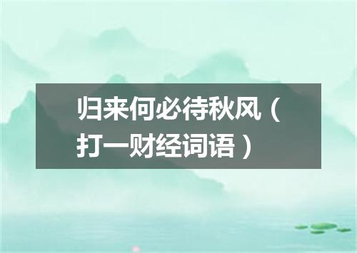 归来何必待秋风（打一财经词语）