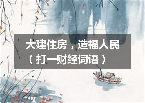 大建住房，造福人民（打一财经词语）