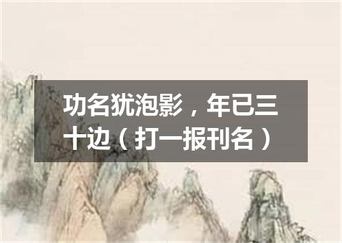 功名犹泡影，年已三十边（打一报刊名）