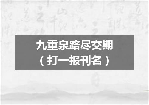 九重泉路尽交期（打一报刊名）