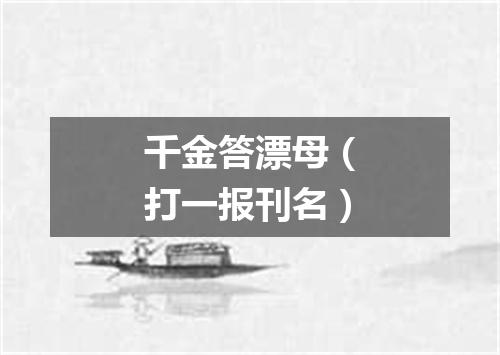 千金答漂母（打一报刊名）
