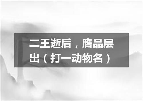 二王逝后，膺品层出（打一动物名）