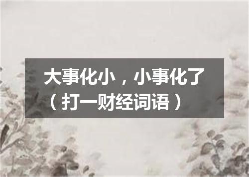 大事化小，小事化了（打一财经词语）