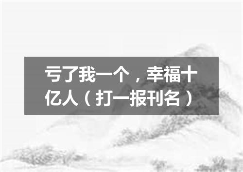 亏了我一个，幸福十亿人（打一报刊名）