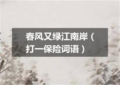 春风又绿江南岸（打一保险词语）