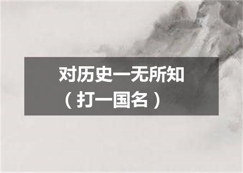 对历史一无所知（打一国名）