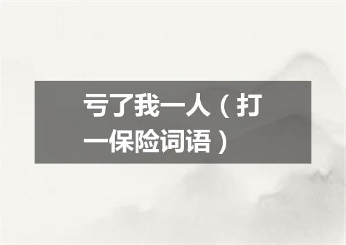 亏了我一人（打一保险词语）