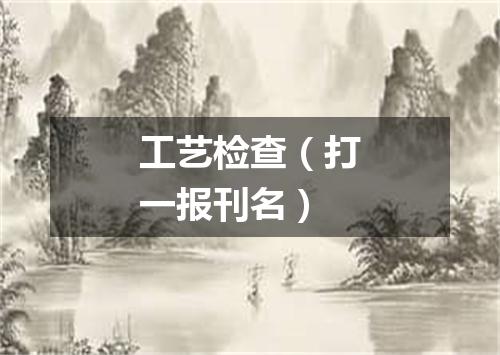 工艺检查（打一报刊名）
