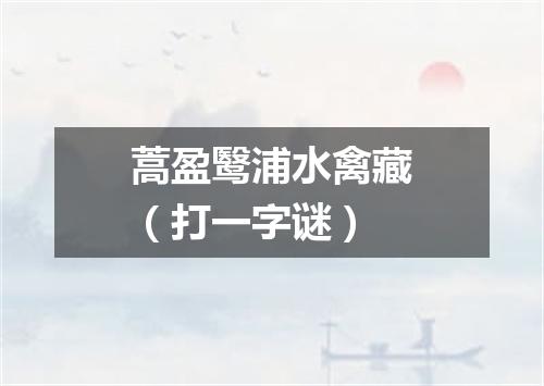 蒿盈鹥浦水禽藏（打一字谜）